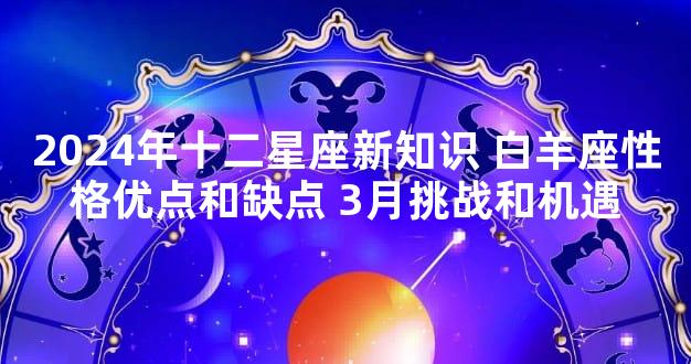 2024年十二星座新知识 白羊座性格优点和缺点 3月挑战和机遇
